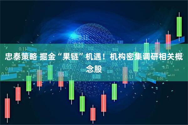 忠泰策略 掘金“果链”机遇！机构密集调研相关概念股