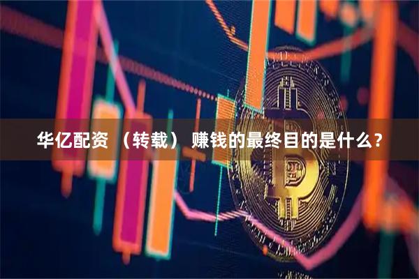 华亿配资 （转载） 赚钱的最终目的是什么？