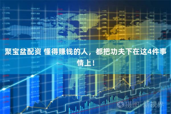 聚宝盆配资 懂得赚钱的人，都把功夫下在这4件事情上！