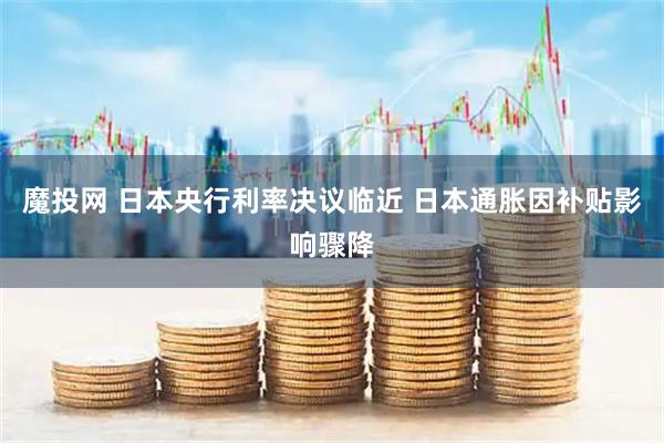 魔投网 日本央行利率决议临近 日本通胀因补贴影响骤降