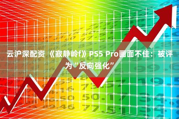 云沪深配资 《寂静岭f》PS5 Pro画面不佳：被评为“反向强化”