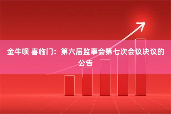 金牛呗 喜临门：第六届监事会第七次会议决议的公告