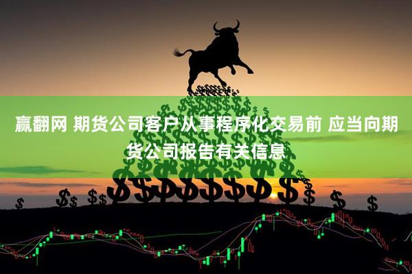 赢翻网 期货公司客户从事程序化交易前 应当向期货公司报告有关信息