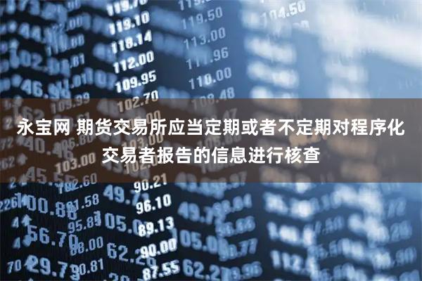 永宝网 期货交易所应当定期或者不定期对程序化交易者报告的信息进行核查