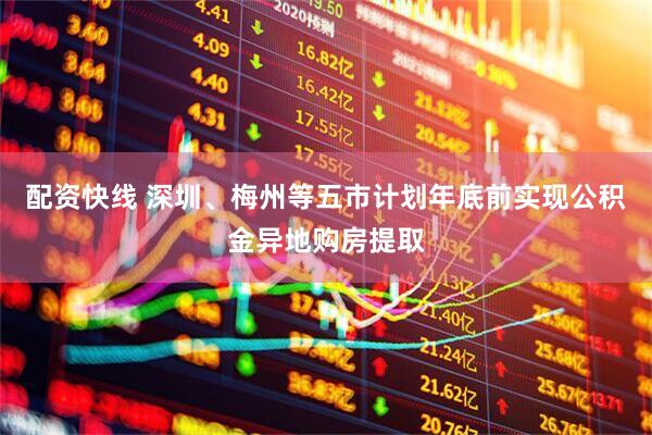 配资快线 深圳、梅州等五市计划年底前实现公积金异地购房提取