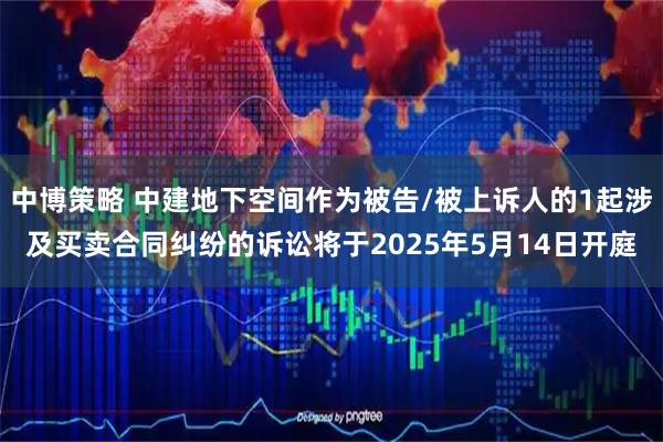 中博策略 中建地下空间作为被告/被上诉人的1起涉及买卖合同纠纷的诉讼将于2025年5月14日开庭