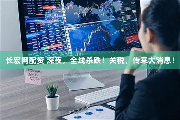 长宏网配资 深夜，全线杀跌！关税，传来大消息！