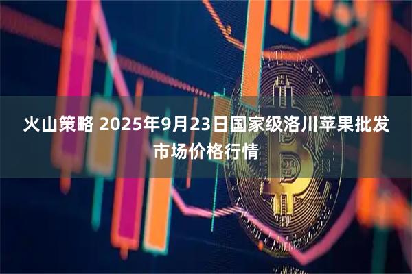 火山策略 2025年9月23日国家级洛川苹果批发市场价格行情