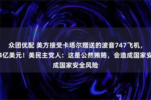 众团优配 美方接受卡塔尔赠送的波音747飞机，价值约4亿美元！美民主党人：这是公然贿赂，会造成国家安全风险
