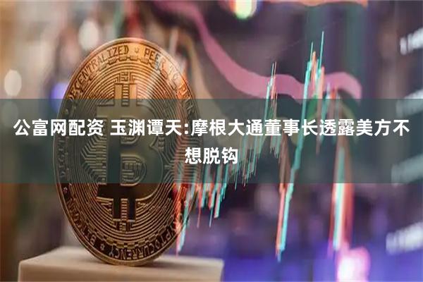 公富网配资 玉渊谭天:摩根大通董事长透露美方不想脱钩
