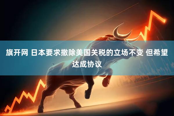 旗开网 日本要求撤除美国关税的立场不变 但希望达成协议