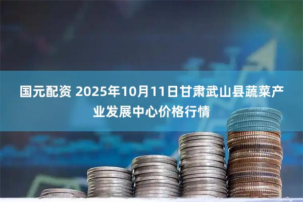 国元配资 2025年10月11日甘肃武山县蔬菜产业发展中心价格行情