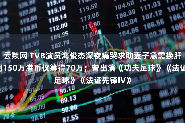 云燚网 TVB演员海俊杰深夜痛哭求助妻子急需换肝手术,费用150万港币仅筹得70万；曾出演《功夫足球》《法证先锋IV》