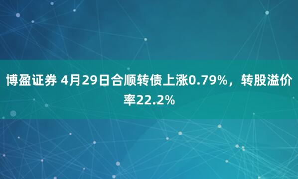 博盈证券 4月29日合顺转债上涨0.79%，转股溢价率22.2%