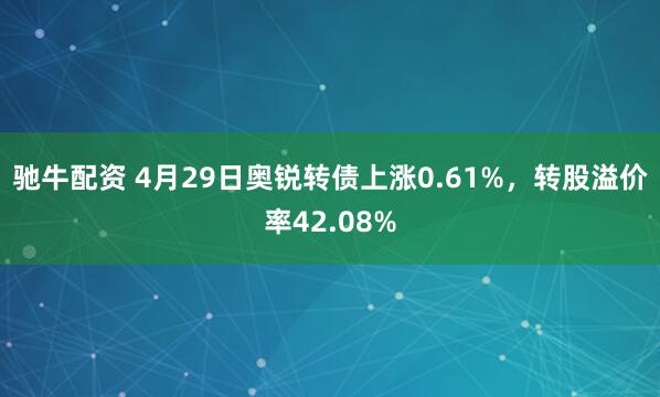 驰牛配资 4月29日奥锐转债上涨0.61%，转股溢价率42.08%
