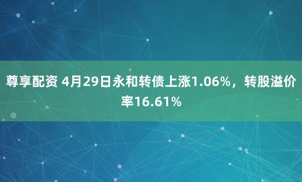 尊享配资 4月29日永和转债上涨1.06%，转股溢价率16.61%
