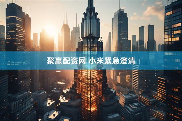 聚赢配资网 小米紧急澄清