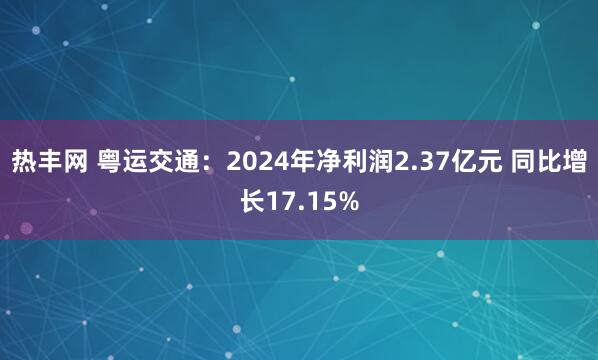热丰网 粤运交通：2024年净利润2.37亿元 同比增长17.15%
