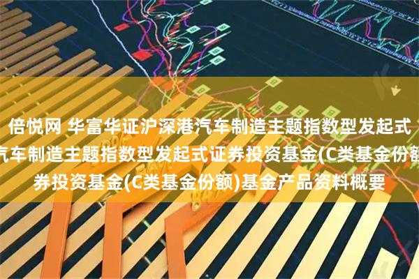 倍悦网 华富华证沪深港汽车制造主题指数型发起式C: 华富华证沪深港汽车制造主题指数型发起式证券投资基金(C类基金份额)基金产品资料概要