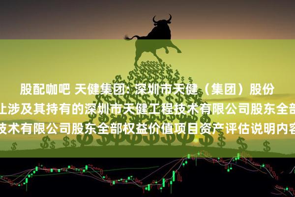 股配咖吧 天健集团: 深圳市天健（集团）股份有限公司拟进行股权转让涉及其持有的深圳市天健工程技术有限公司股东全部权益价值项目资产评估说明内容摘要
