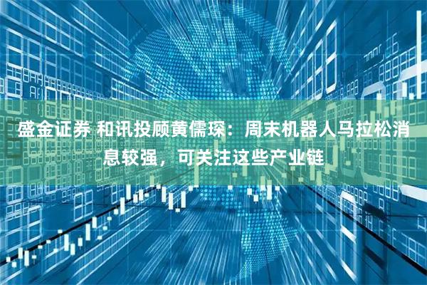 盛金证券 和讯投顾黄儒琛：周末机器人马拉松消息较强，可关注这些产业链