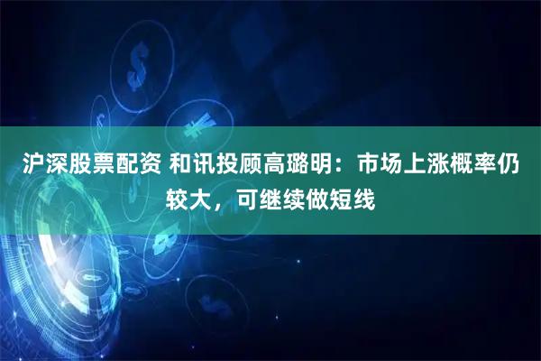 沪深股票配资 和讯投顾高璐明：市场上涨概率仍较大，可继续做短线