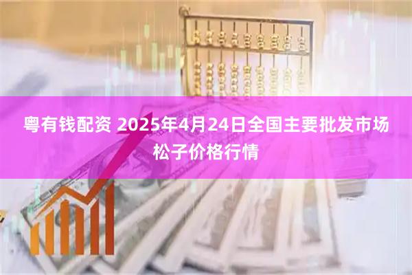粤有钱配资 2025年4月24日全国主要批发市场松子价格行情