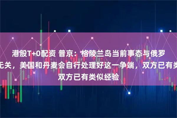 港股T+0配资 普京：格陵兰岛当前事态与俄罗斯完全无关，美国和丹麦会自行处理好这一争端，双方已有类似经验