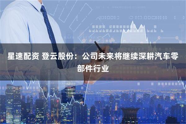 星速配资 登云股份：公司未来将继续深耕汽车零部件行业