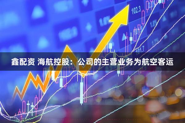 鑫配资 海航控股：公司的主营业务为航空客运