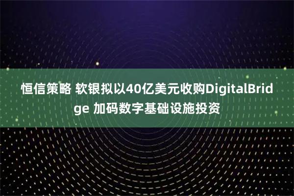 恒信策略 软银拟以40亿美元收购DigitalBridge 加码数字基础设施投资