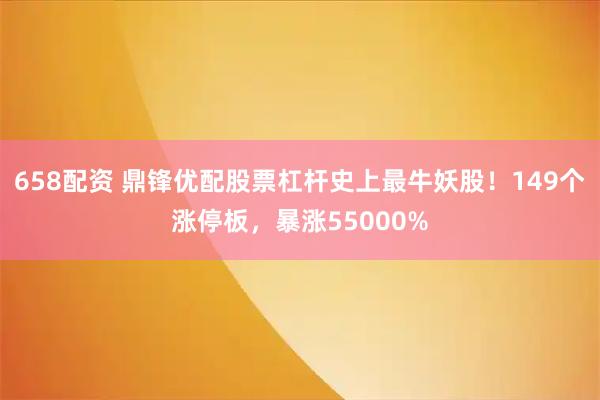 658配资 鼎锋优配股票杠杆史上最牛妖股!149个涨停板,暴涨55000%