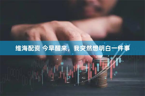 维海配资 今早醒来，我突然想明白一件事