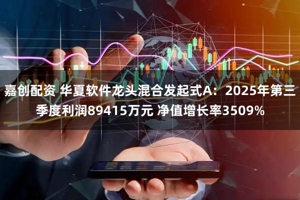嘉创配资 华夏软件龙头混合发起式A：2025年第三季度利润89415万元 净值增长率3509%