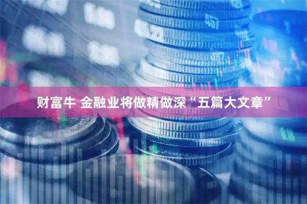 财富牛 金融业将做精做深“五篇大文章”