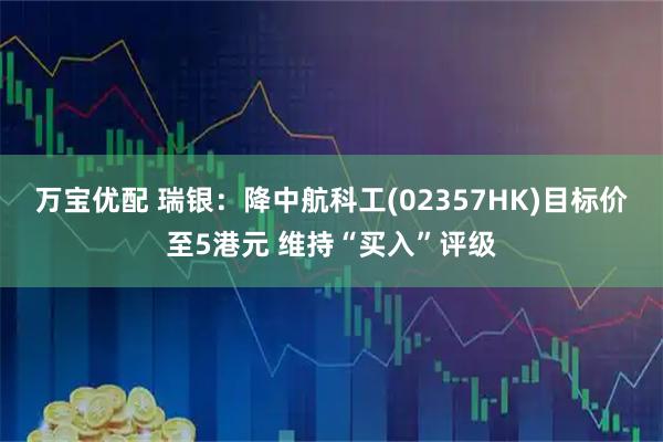 万宝优配 瑞银：降中航科工(02357HK)目标价至5港元 维持“买入”评级