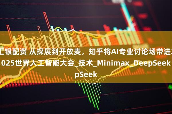 汇银配资 从探展到开放麦，知乎将AI专业讨论场带进2025世界人工智能大会_技术_Minimax_DeepSeek
