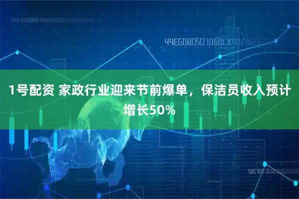 1号配资 家政行业迎来节前爆单，保洁员收入预计增长50%