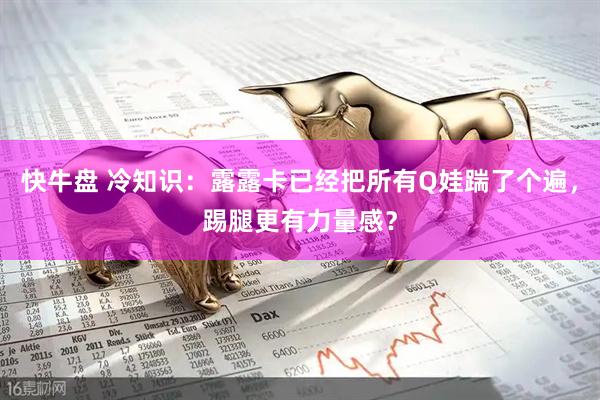 快牛盘 冷知识：露露卡已经把所有Q娃踹了个遍，踢腿更有力量感？