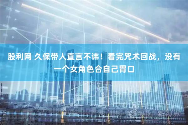 股利网 久保带人直言不讳！看完咒术回战，没有一个女角色合自己胃口